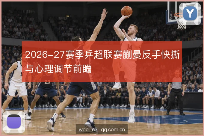 2026-27赛季乒超联赛蒯曼反手快撕与心理调节前瞻