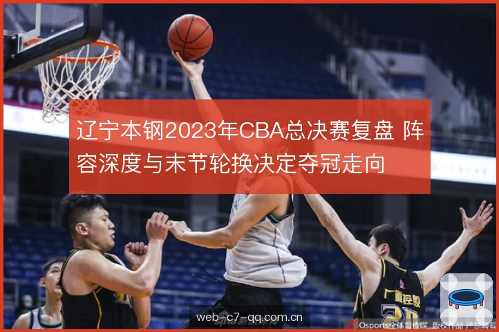 辽宁本钢2023年CBA总决赛复盘 阵容深度与末节轮换决定夺冠走向 辽宁本钢2023年CBA总决赛复盘 阵容深度与末节轮换决定夺冠走向